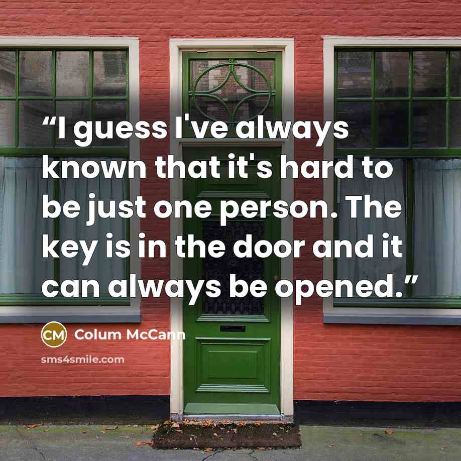 “I guess I've always known that it's hard to be just one person. The key is in the door and it can always be opened.” quote by Colum McCann