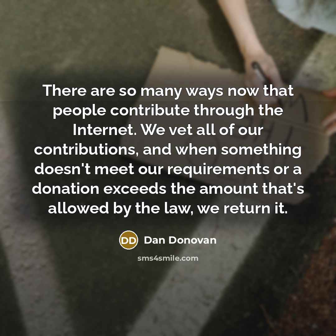 “There are so many ways now that people contribute through the Internet. We vet all of our contributions, and when something doesn't meet our requirements or a donation exceeds the amount that's allowed by the law, we return it.” quote by Dan Donovan