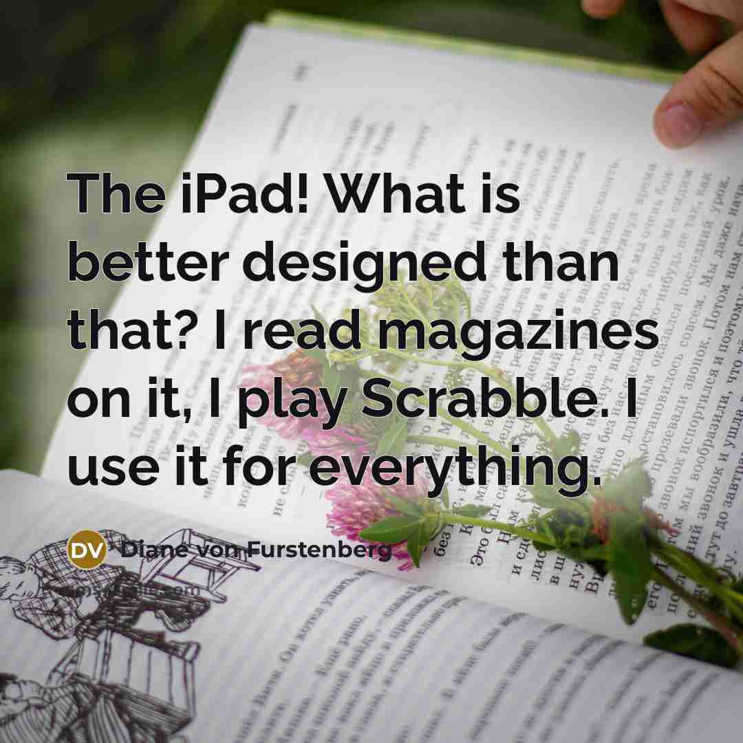 “The iPad! What is better designed than that? I read…” quote by Diane von Furstenberg