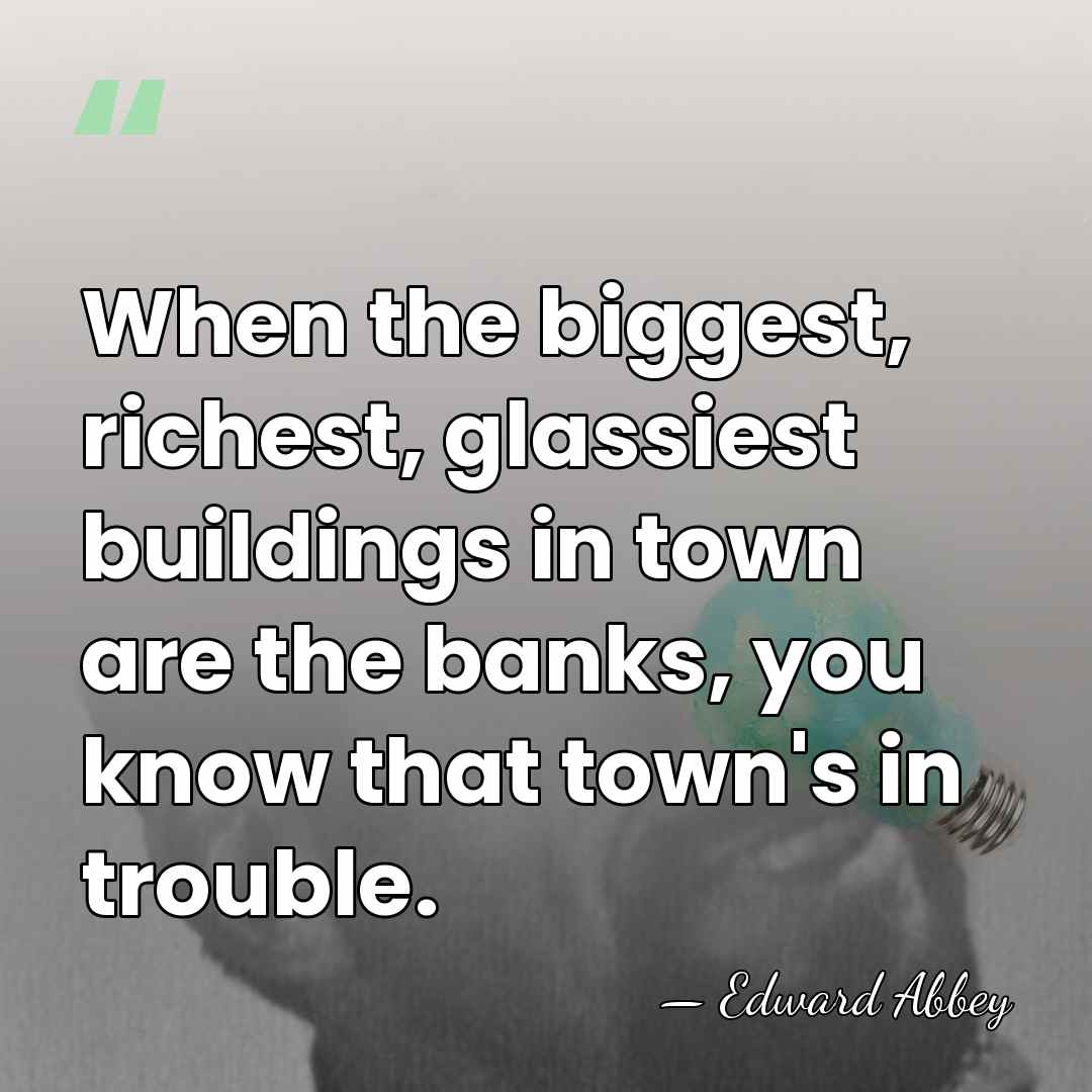 When the biggest, richest, glassiest buildings in town are the banks, you&hellip; - Edward Abbey