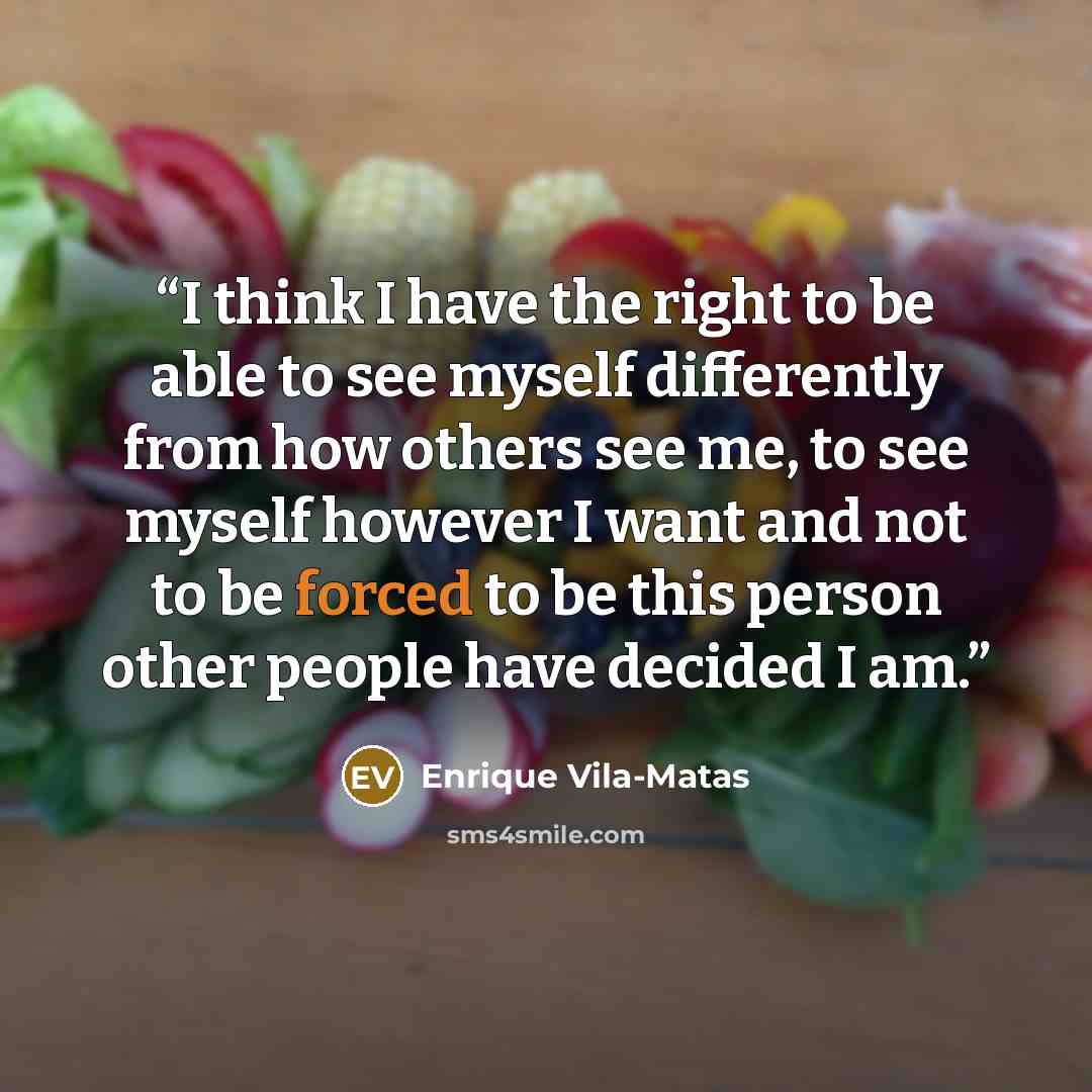 “I think I have the right to be able to see myself differently from how others see me, to see myself however I want and not to be forced to be this person other people have decided I am.” quote by Enrique Vila-Matas