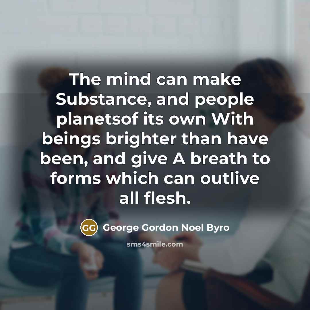 “The mind can make Substance, and people planetsof its own With beings brighter than have been, and give A breath to forms which can outlive all flesh.” quote by George Gordon Noel Byro