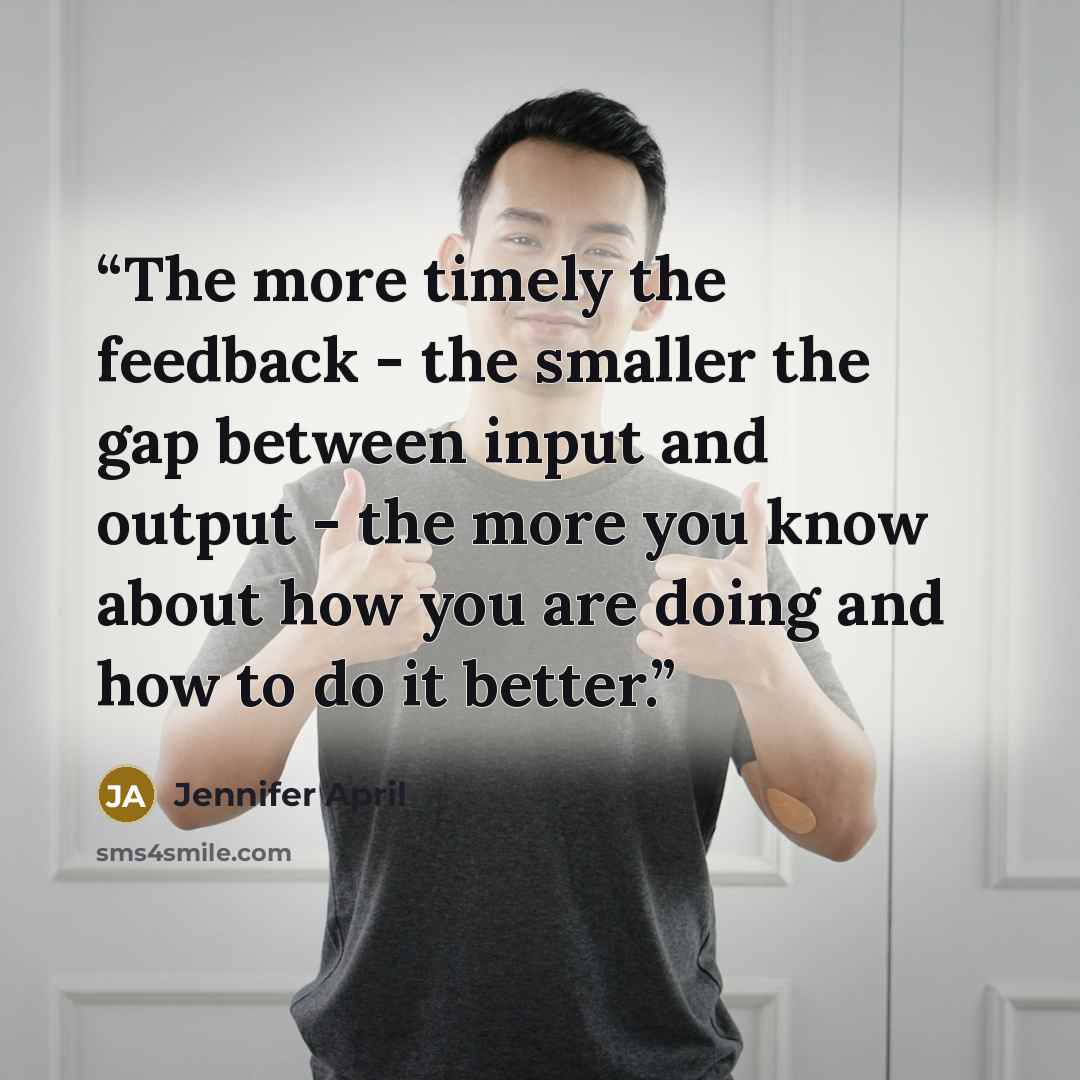 “The more timely the feedback - the smaller the gap between input and output - the more you know about how you are doing and how to do it better.” quote by Jennifer April