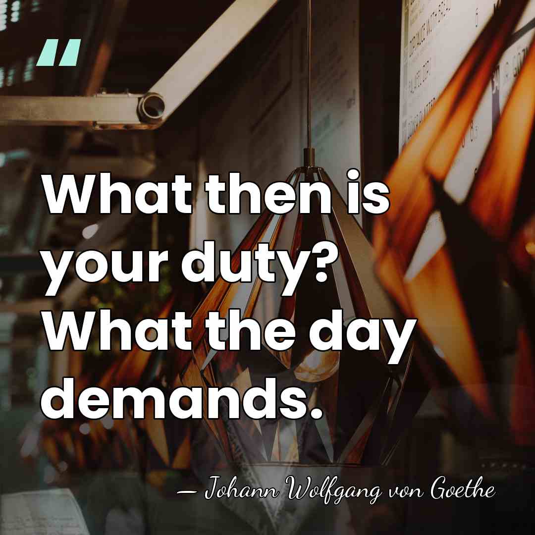 What then is your duty? What the day demands. - Johann Wolfgang von Goethe