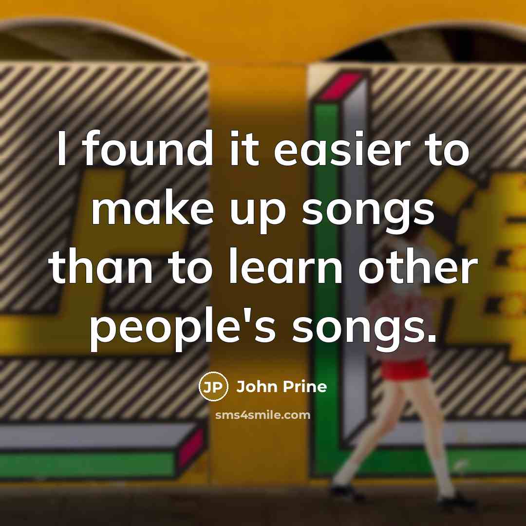 “I found it easier to make up songs than to learn other people's songs.” quote by John Prine