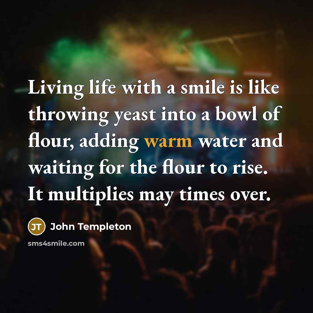 “Living life with a smile is like throwing yeast into…” quote by John Templeton