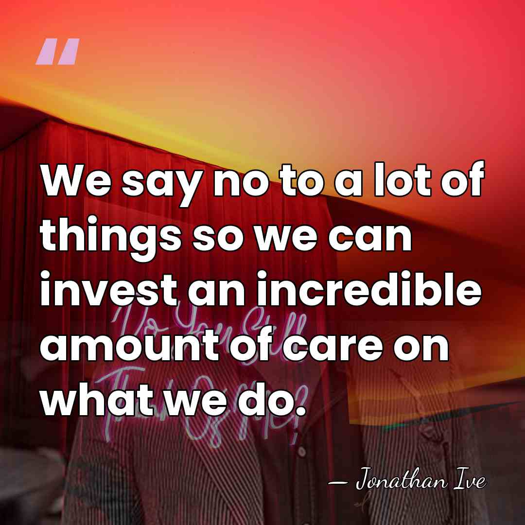 We say no to a lot of things so we can invest&hellip; - Jonathan Ive