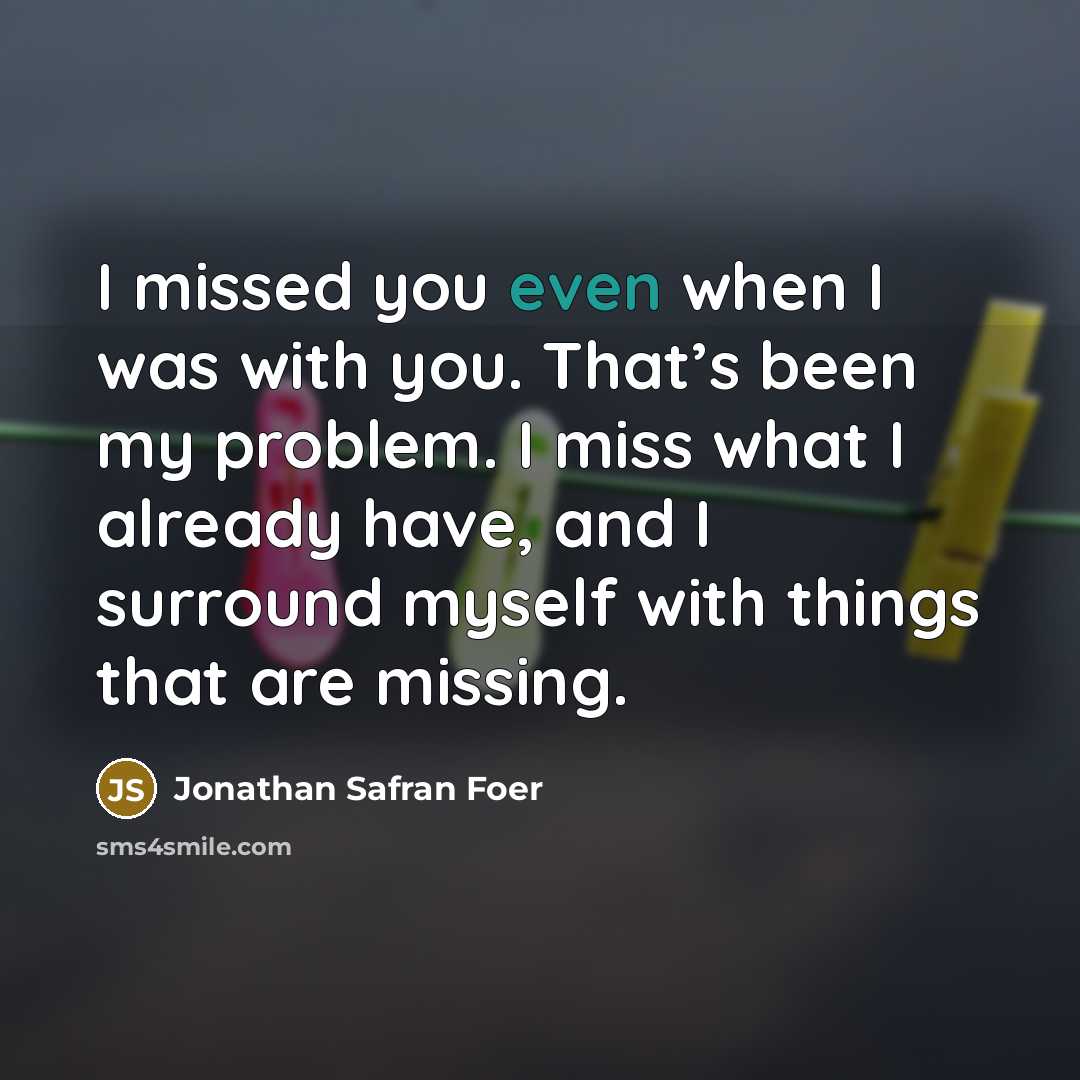 “I missed you even when I was with you. That’s…” quote by Jonathan Safran Foer