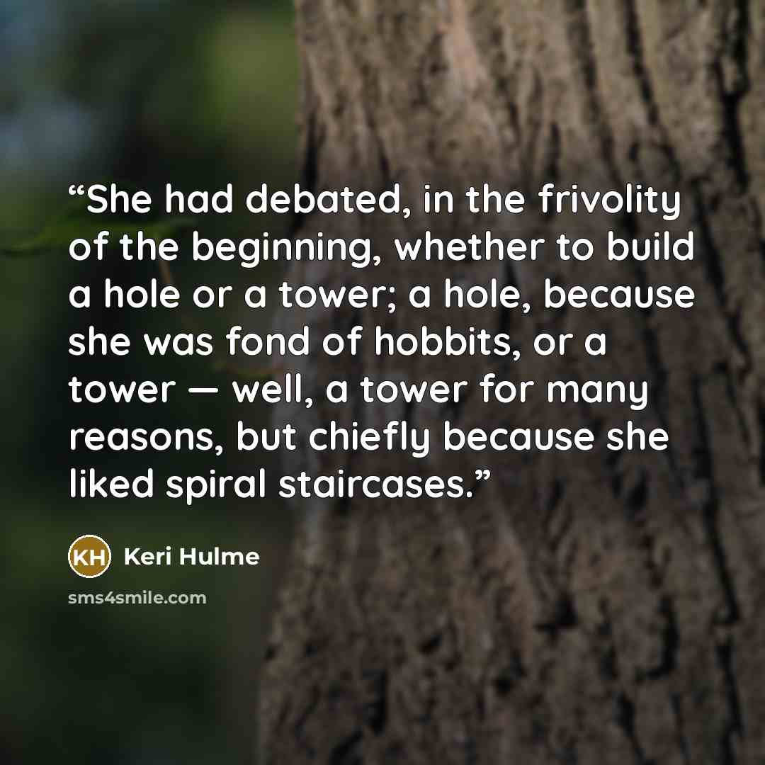 “She had debated, in the frivolity of the beginning, whether to build a hole or a tower; a hole, because she was fond of hobbits, or a tower — well, a tower for many reasons, but chiefly because she liked spiral staircases.” quote by Keri Hulme