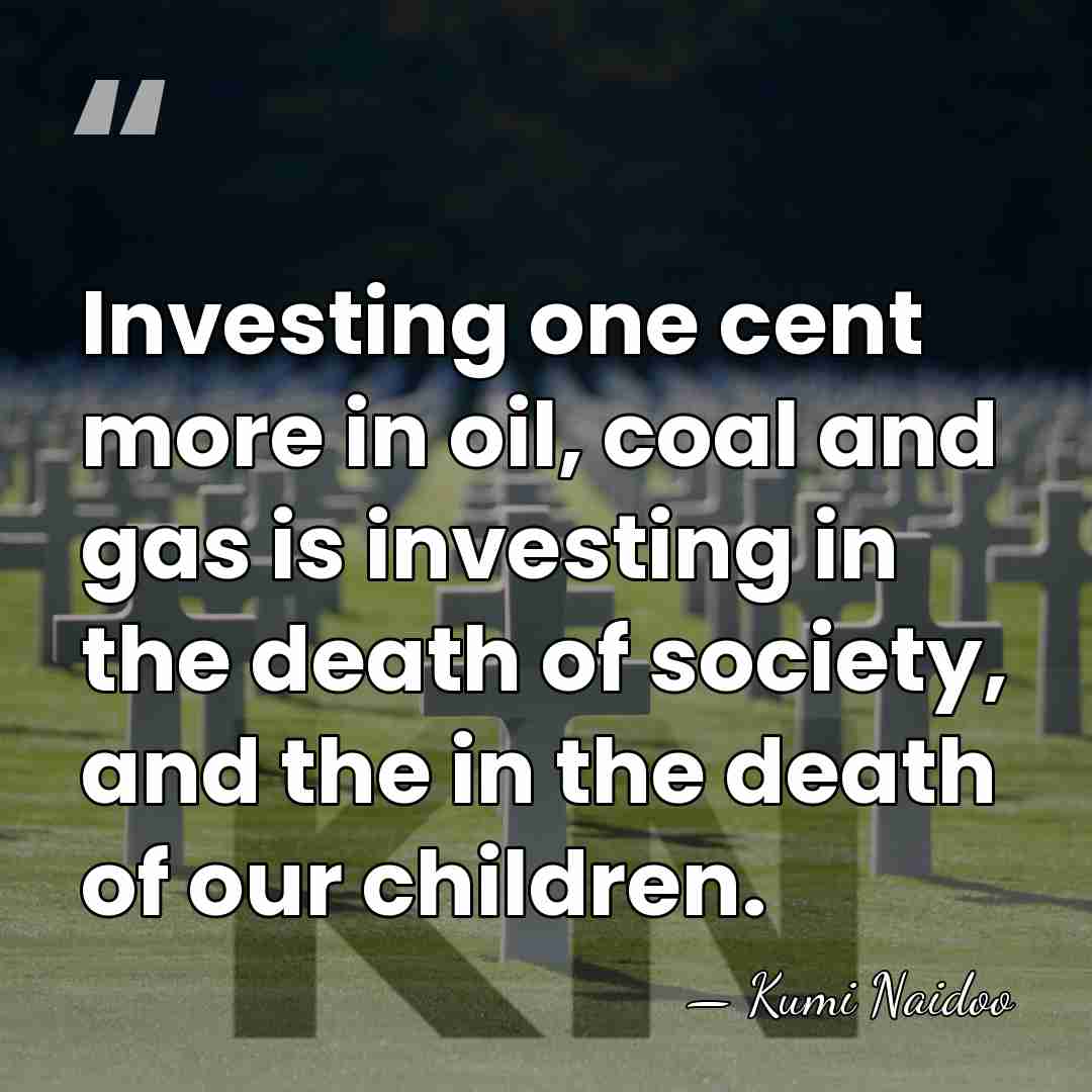 Investing one cent more in oil, coal and gas is investing in&hellip; - Kumi Naidoo