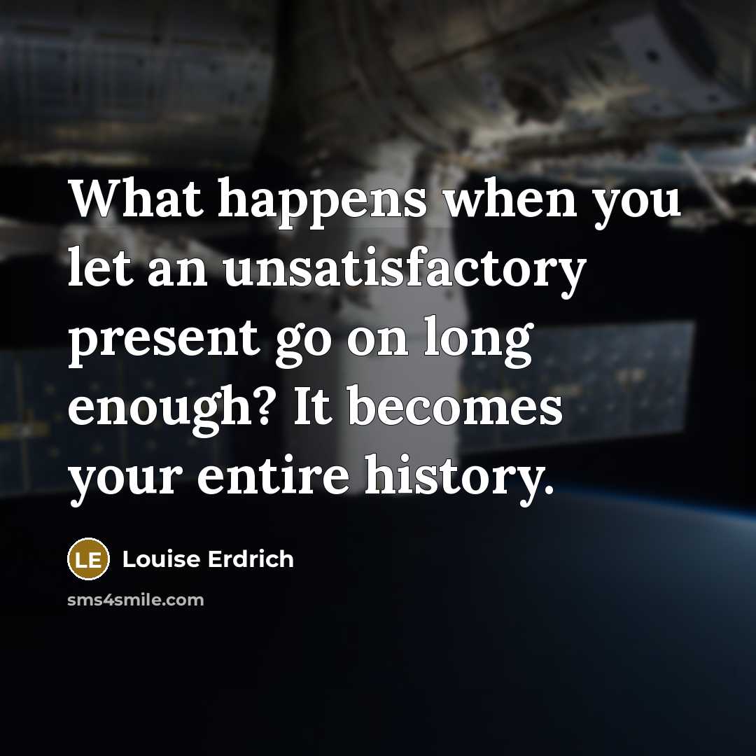 “What happens when you let an unsatisfactory present go on…” quote by Louise Erdrich