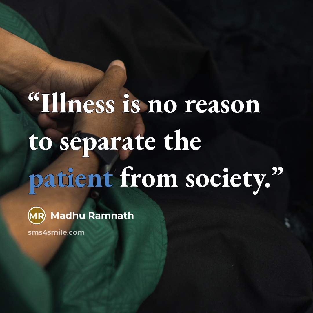“Illness is no reason to separate the patient from society.” quote by Madhu Ramnath