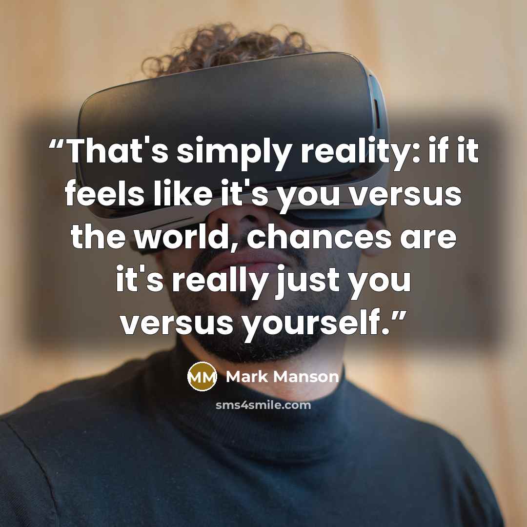 “That's simply reality: if it feels like it's you versus the world, chances are it's really just you versus yourself.” quote by Mark Manson