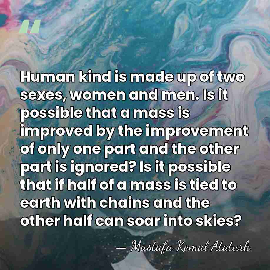 Human kind is made up of two sexes, women and men. Is&hellip; - Mustafa Kemal Ataturk