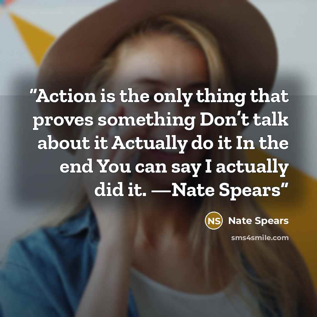 “Action is the only thing that proves something Don’t talk about it Actually do it In the end You can say I actually did it. —Nate Spears” quote by Nate Spears