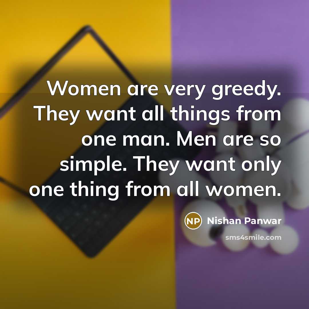 “Women are very greedy. They want all things from one man. Men are so simple. They want only one thing from all women.” quote by Nishan Panwar