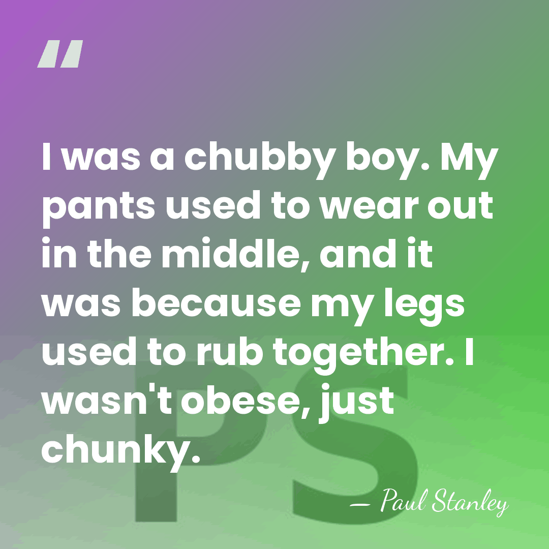 I was a chubby boy. My pants used to wear out in&hellip; - Paul Stanley