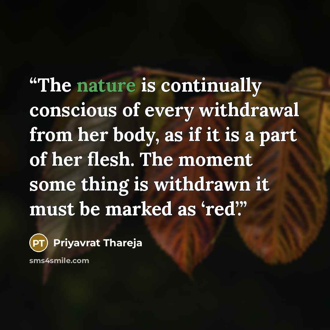 “The nature is continually conscious of every withdrawal from her body, as if it is a part of her flesh. The moment some thing is withdrawn it must be marked as ‘red’.” quote by Priyavrat Thareja