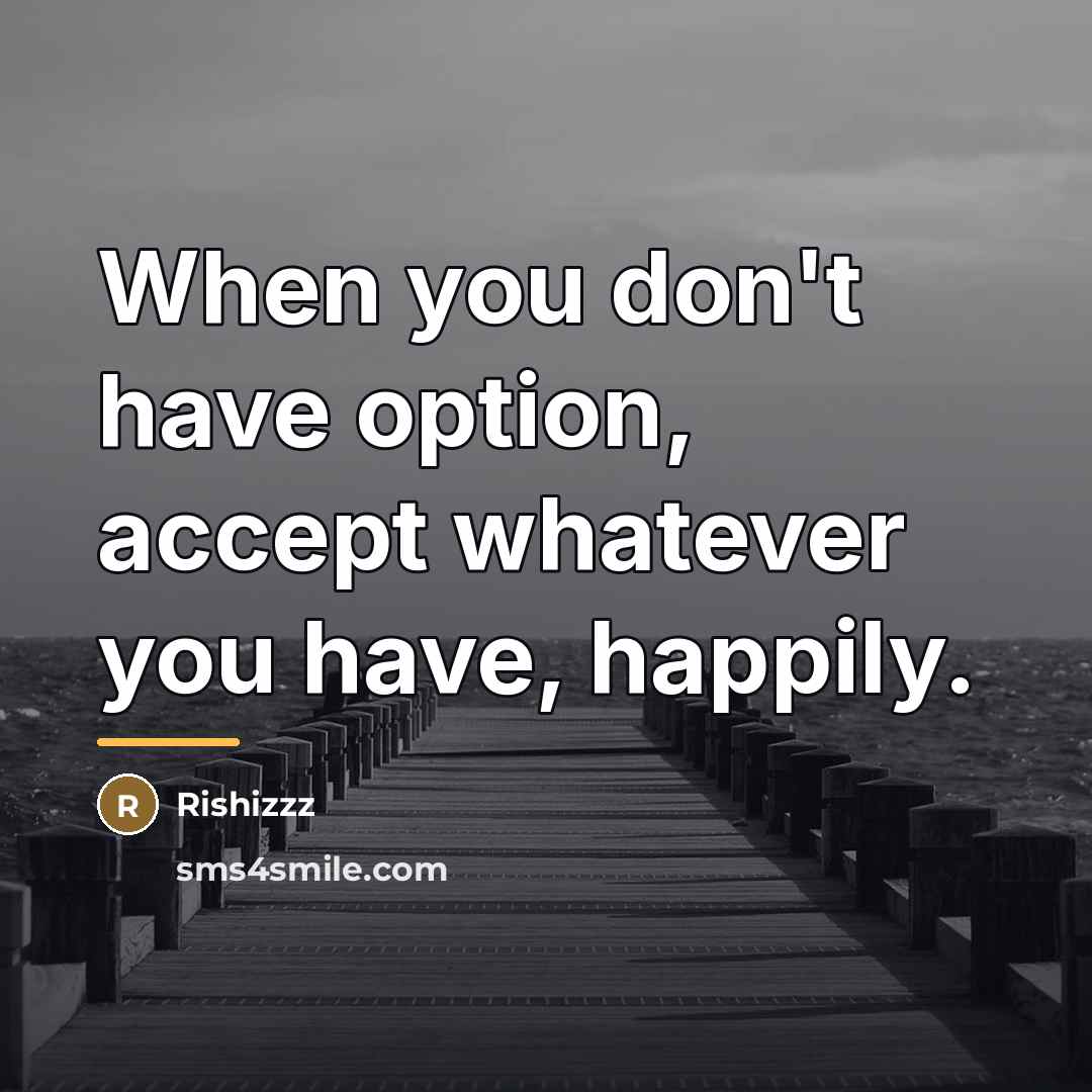 “When you don't have option, accept whatever you have, happily.…” quote by Rishizzz