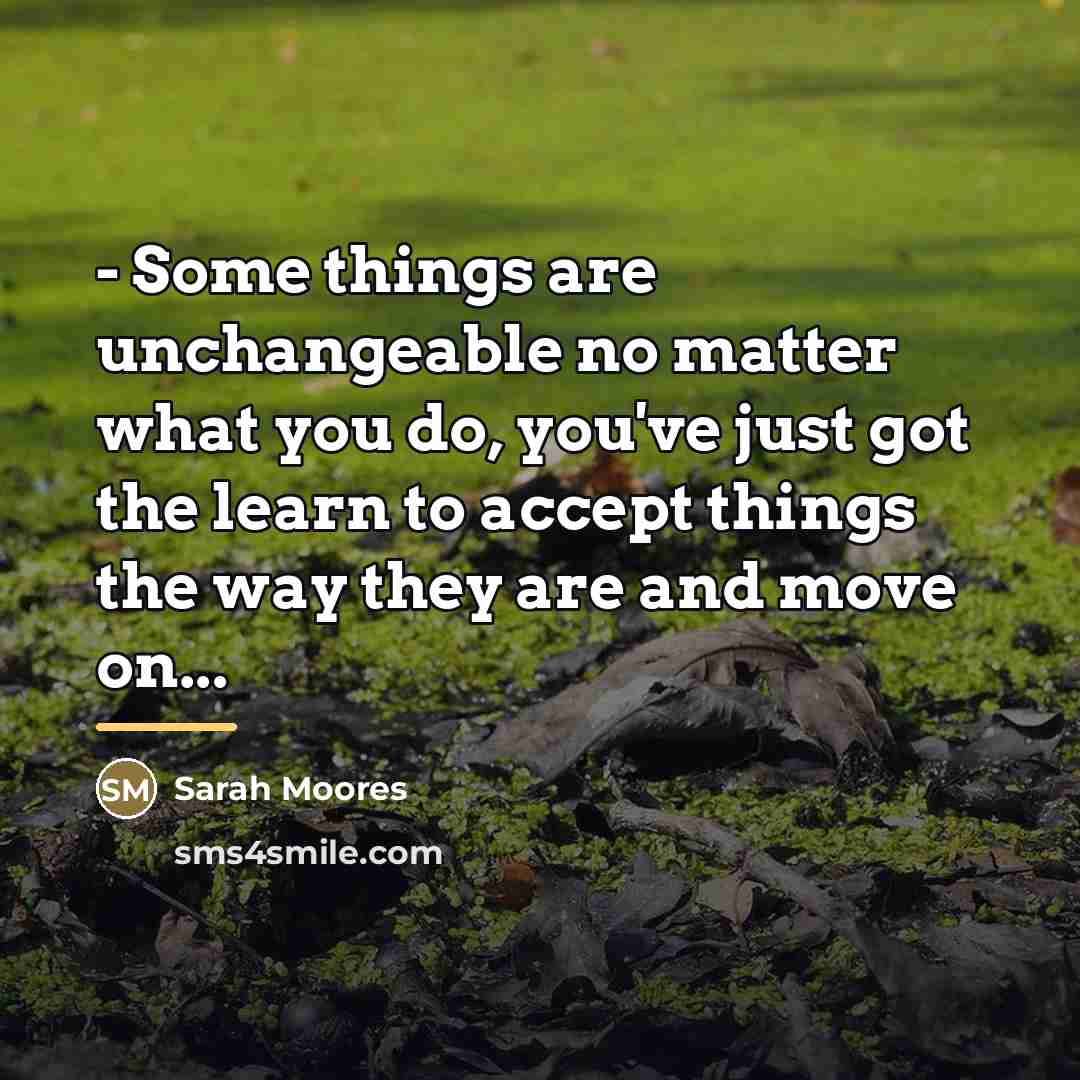 “- Some things are unchangeable no matter what you do,…” quote by Sarah Moores