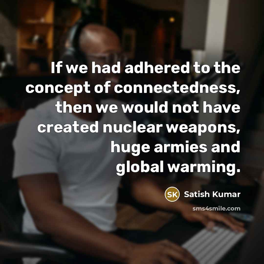 “If we had adhered to the concept of connectedness, then…” quote by Satish Kumar