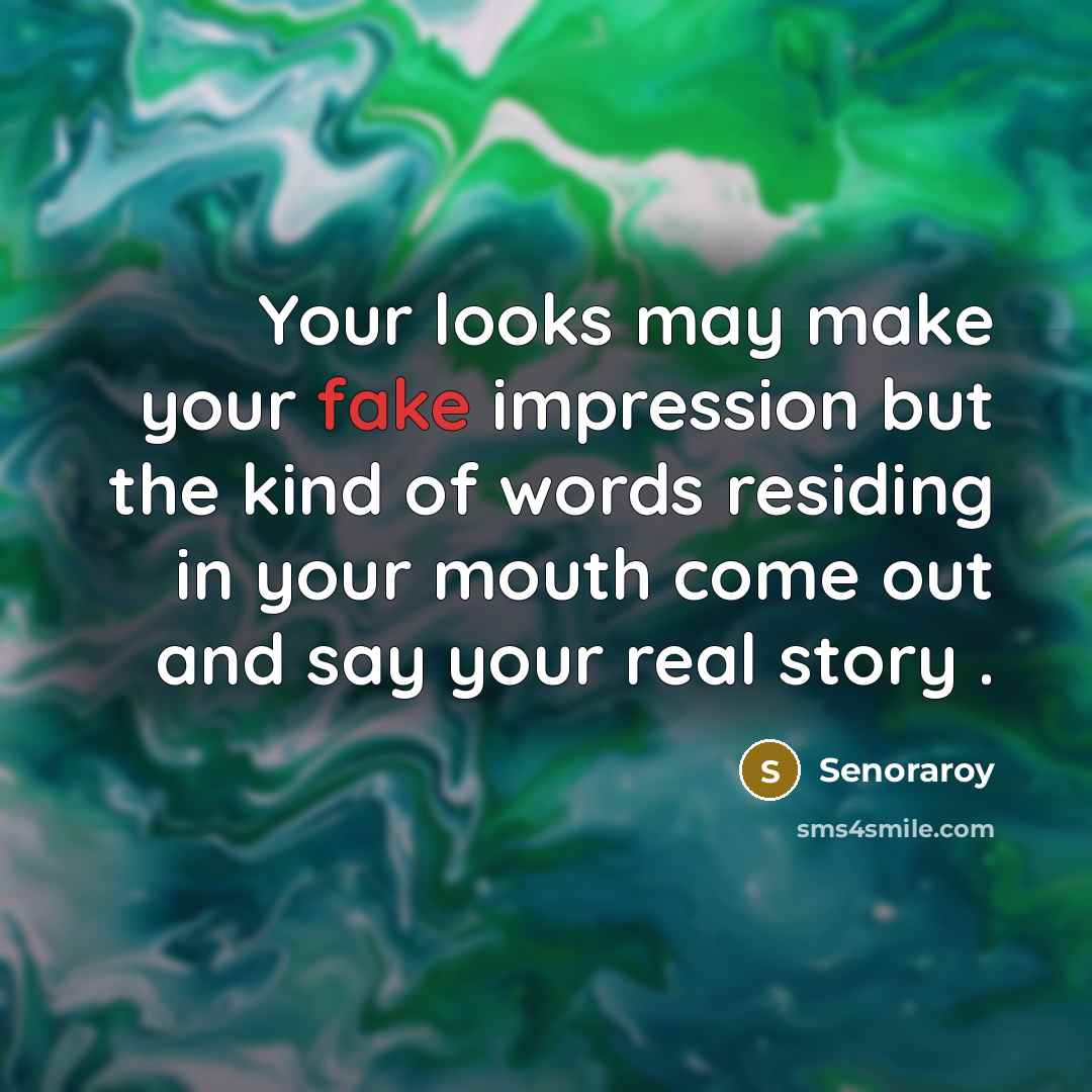 “Your looks may make your fake impression but the kind of words residing in your mouth come out and say your real story .” quote by Senoraroy