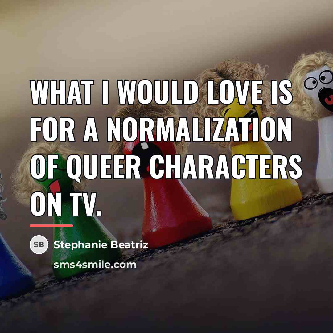 “What I would love is for a normalization of queer…” quote by Stephanie Beatriz