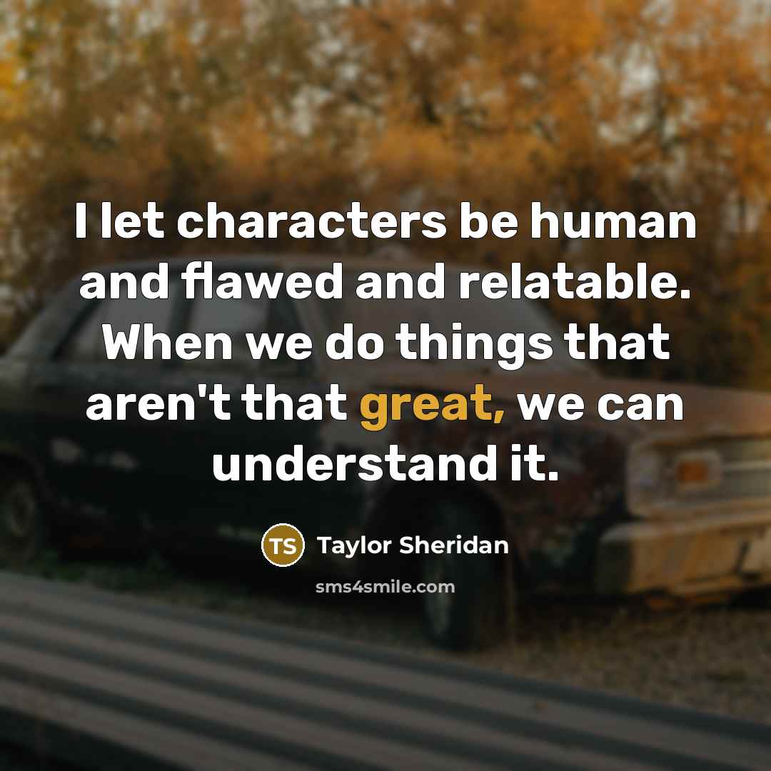 “I let characters be human and flawed and relatable. When…” quote by Taylor Sheridan