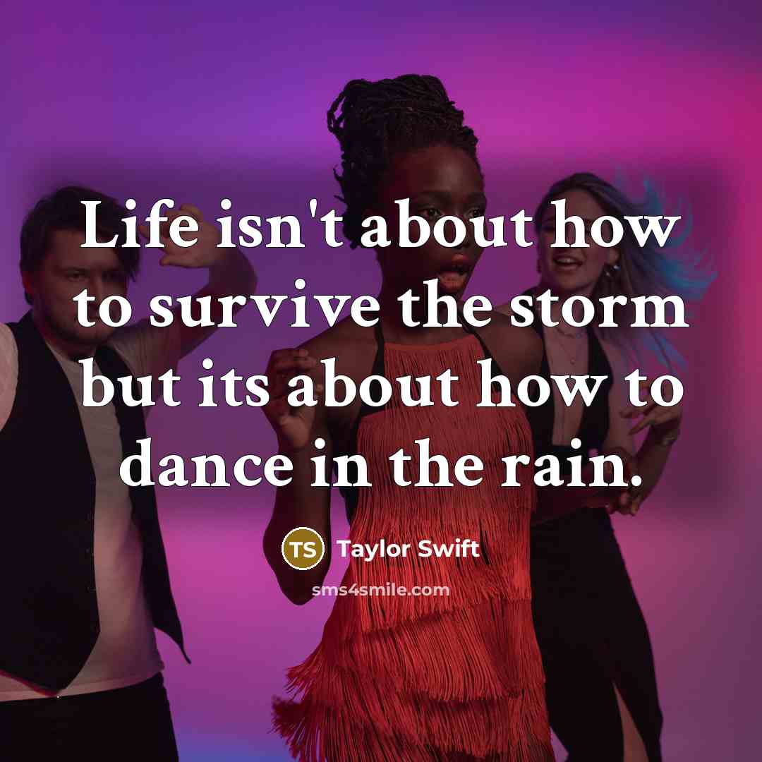 “Life isn't about how to survive the storm but its about how to dance in the rain.” quote by Taylor Swift
