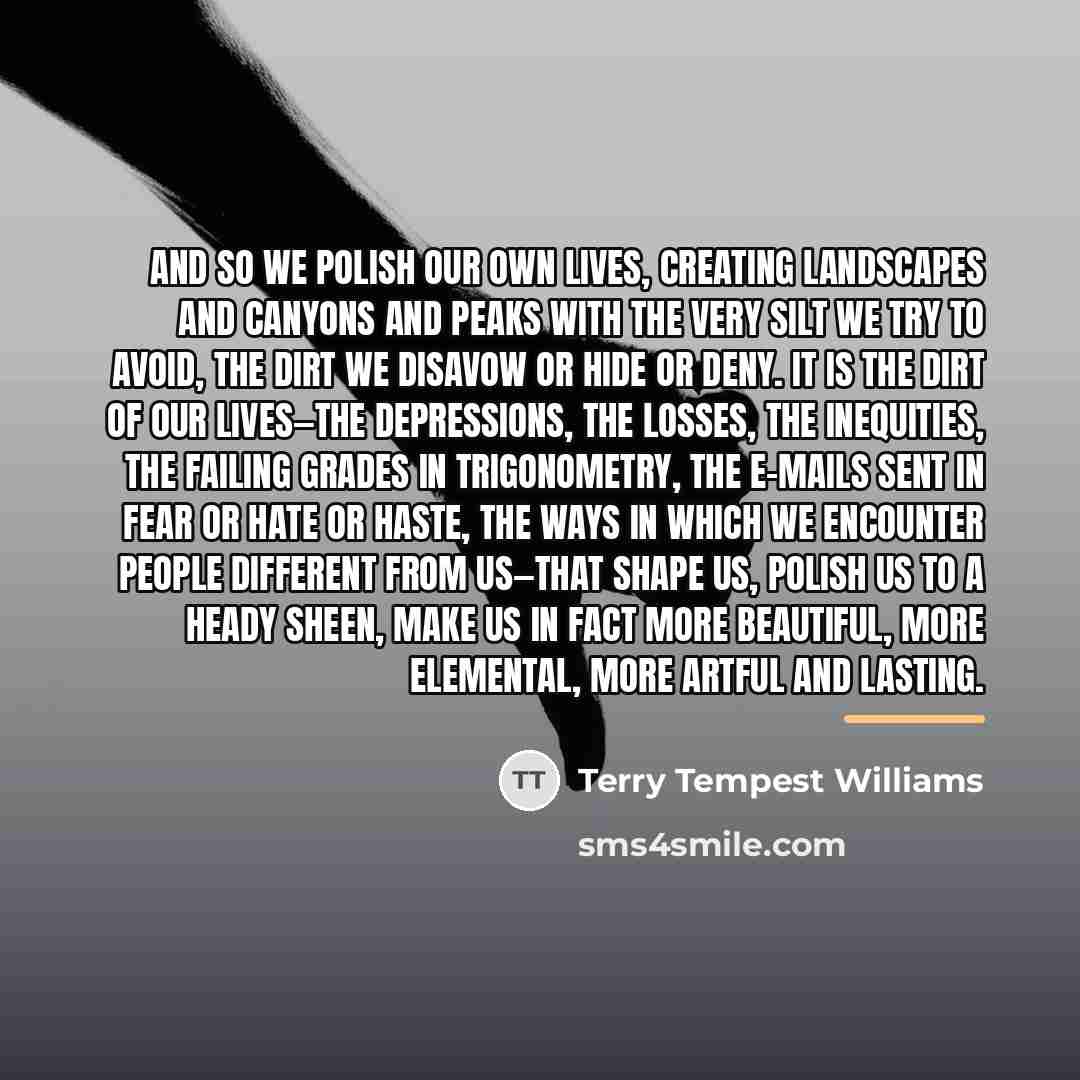 “And so we polish our own lives, creating landscapes and…” quote by Terry Tempest Williams