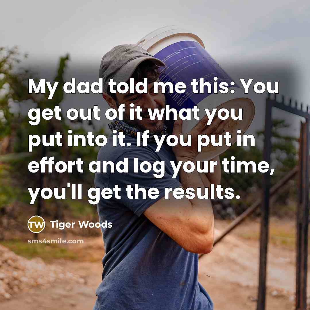 “My dad told me this: You get out of it…” quote by Tiger Woods