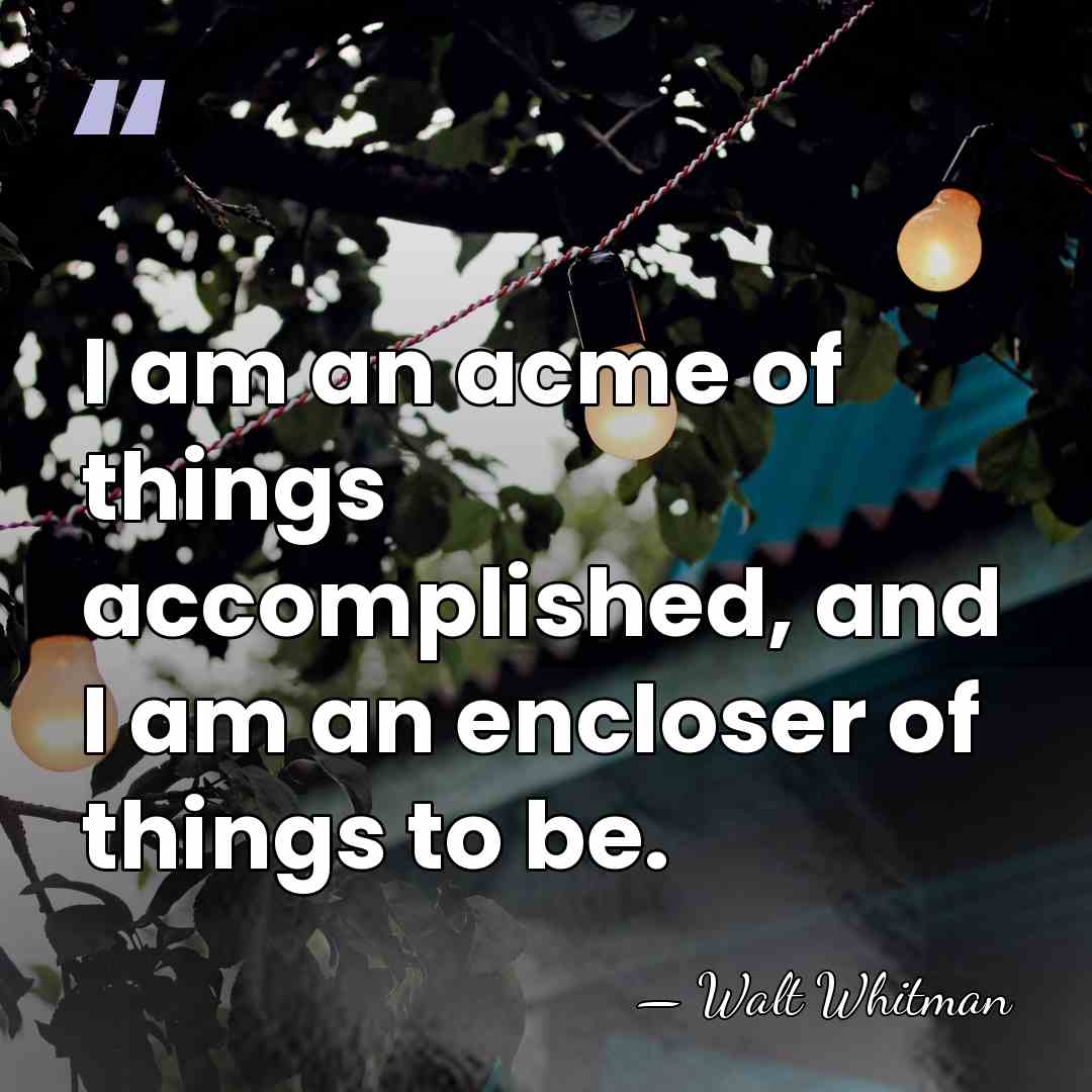 I am an acme of things accomplished, and I am an encloser&hellip; - Walt Whitman