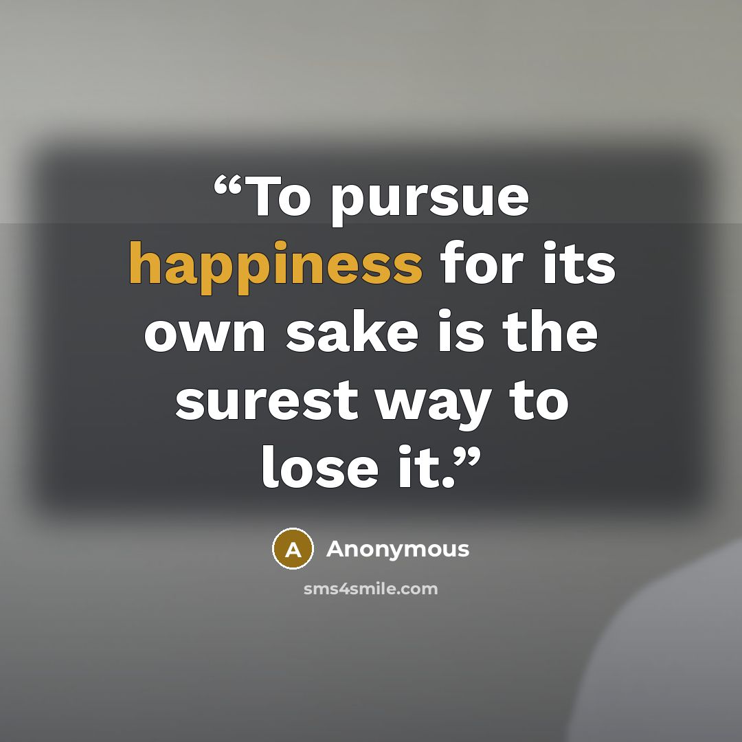 “To pursue happiness for its own sake is the surest way to lose it.” quote by Anonymous