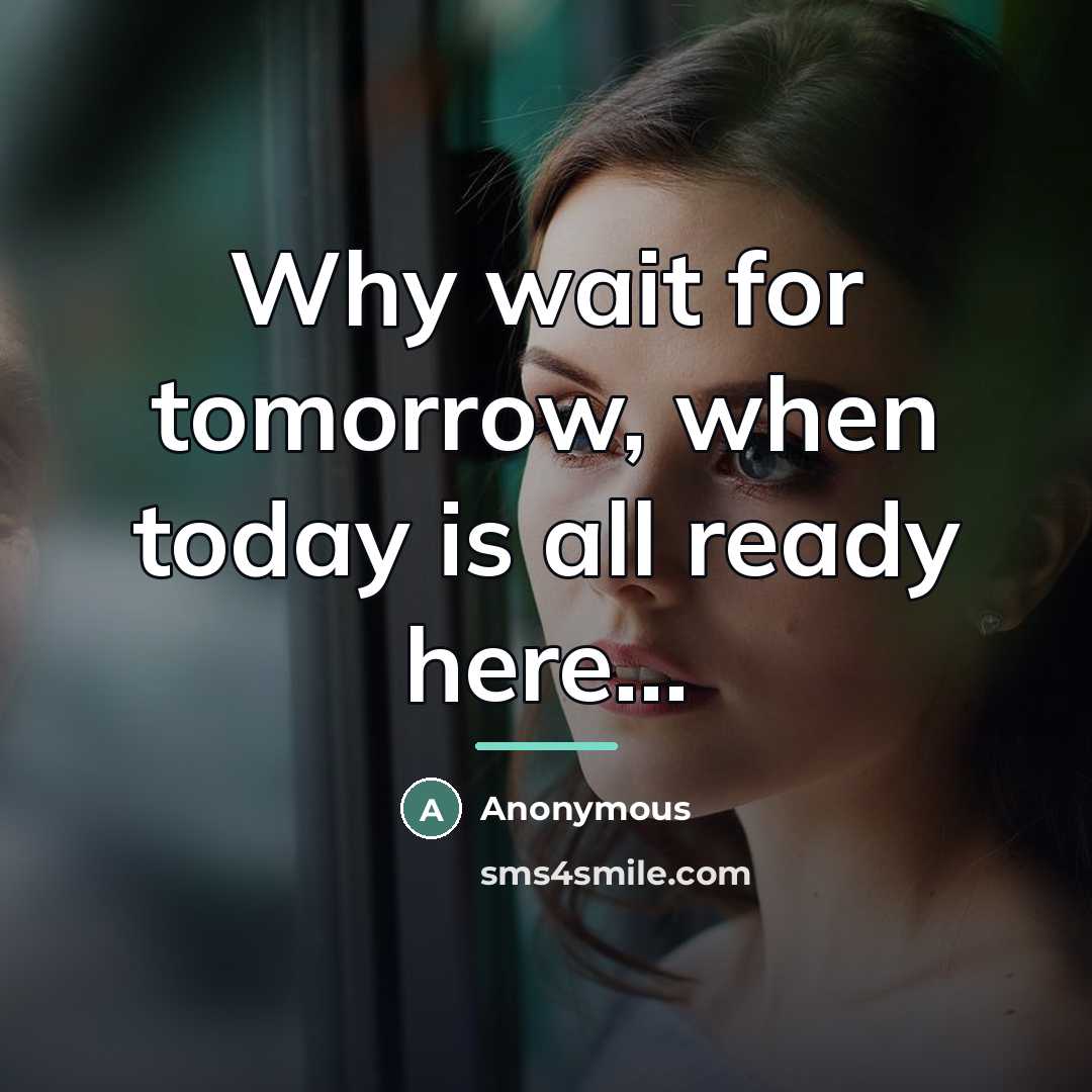 “Why wait for tomorrow, when today is all ready here...…” quote by Anonymous