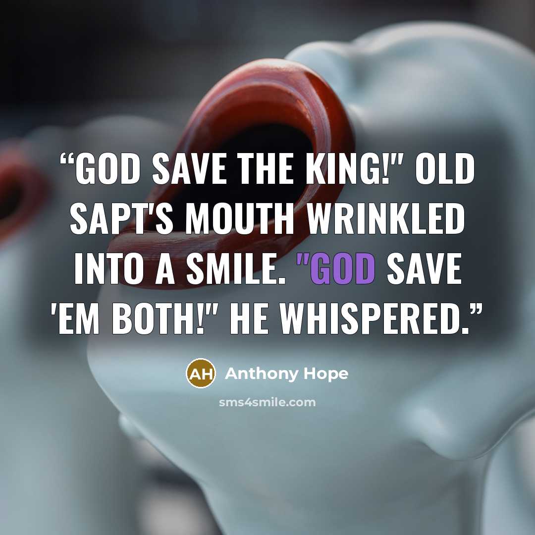 “God save the King!" Old Sapt's mouth wrinkled into a smile. "God save 'em both!" he whispered.” quote by Anthony Hope