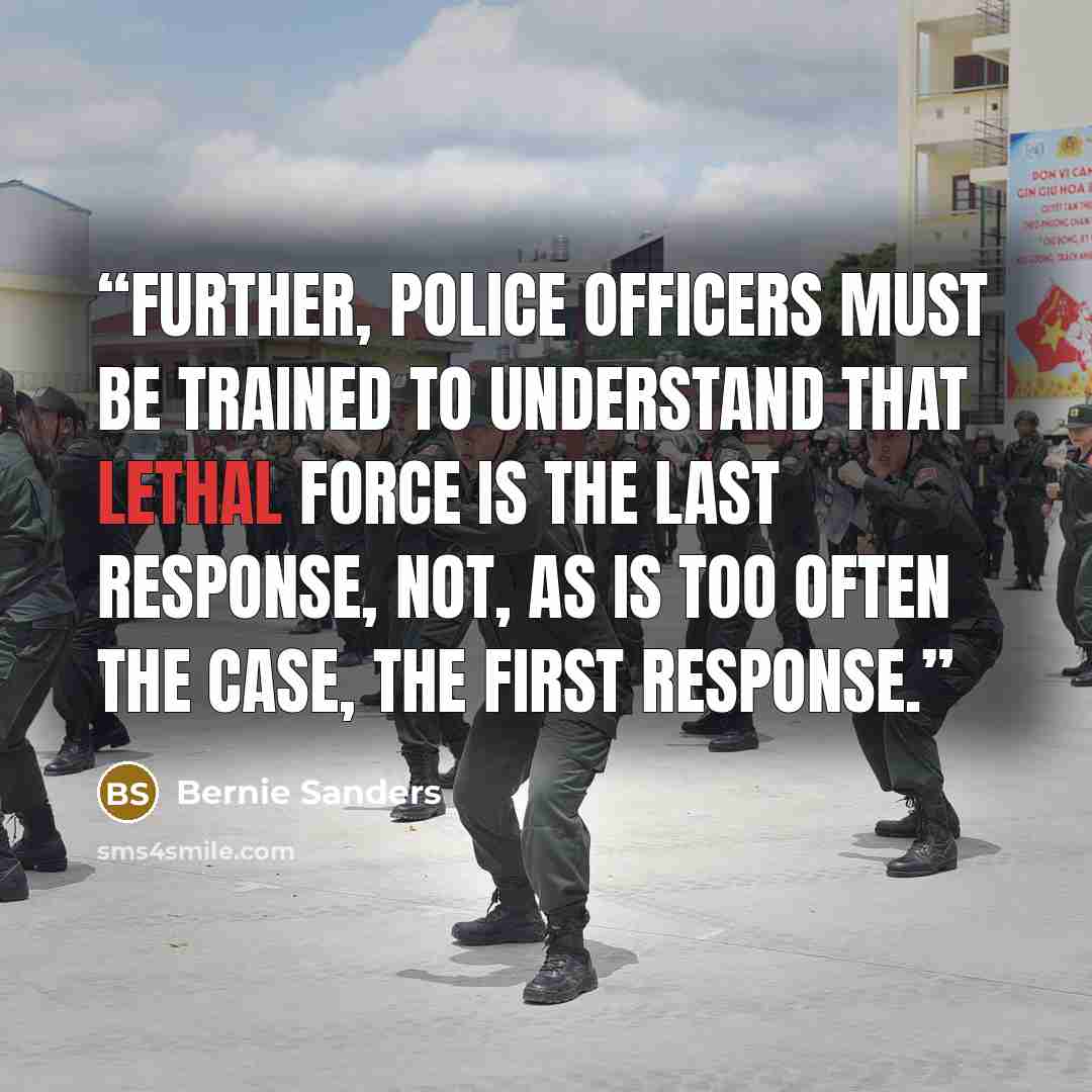 “Further, police officers must be trained to understand that lethal force is the last response, not, as is too often the case, the first response.” quote by Bernie Sanders