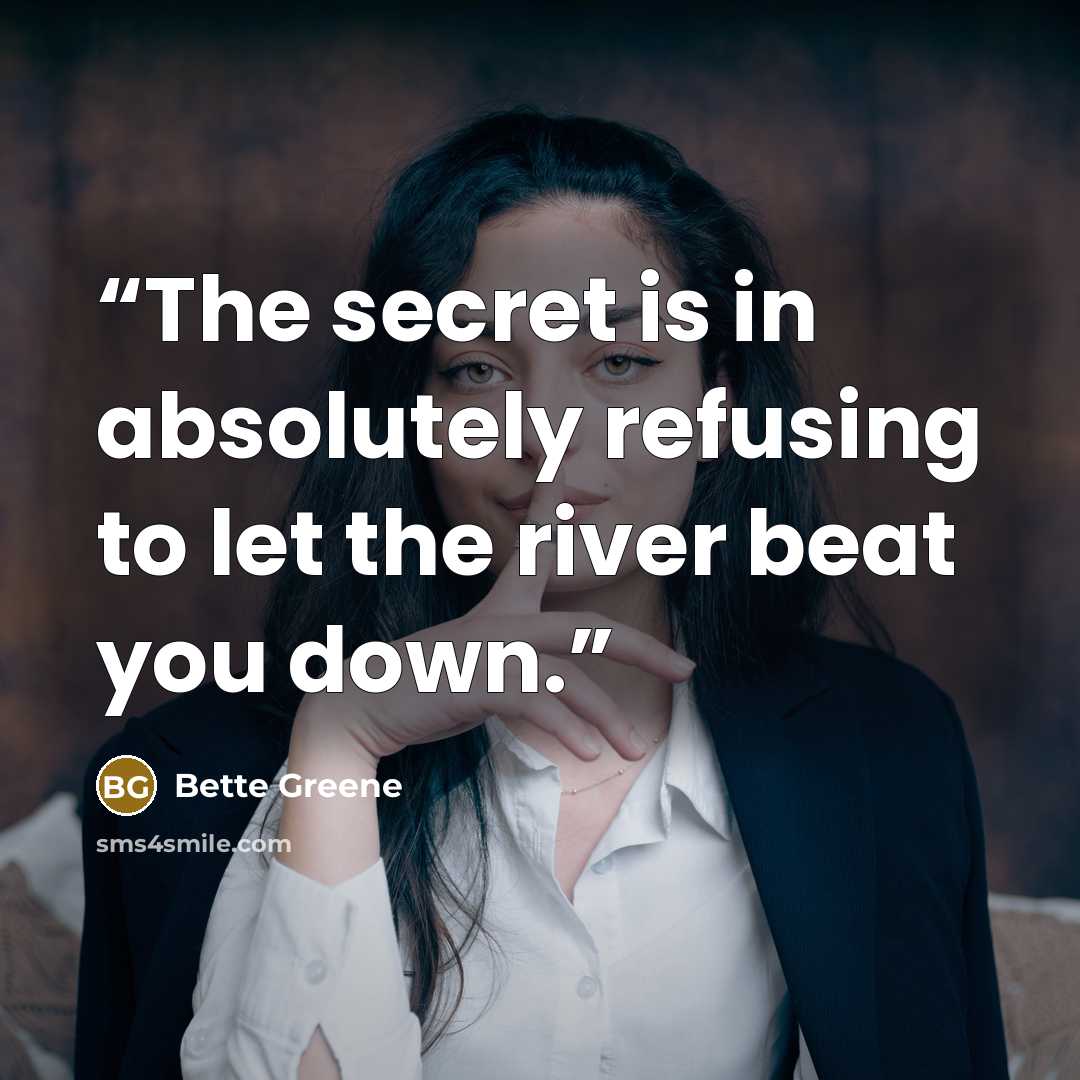 “The secret is in absolutely refusing to let the river beat you down.” quote by Bette Greene