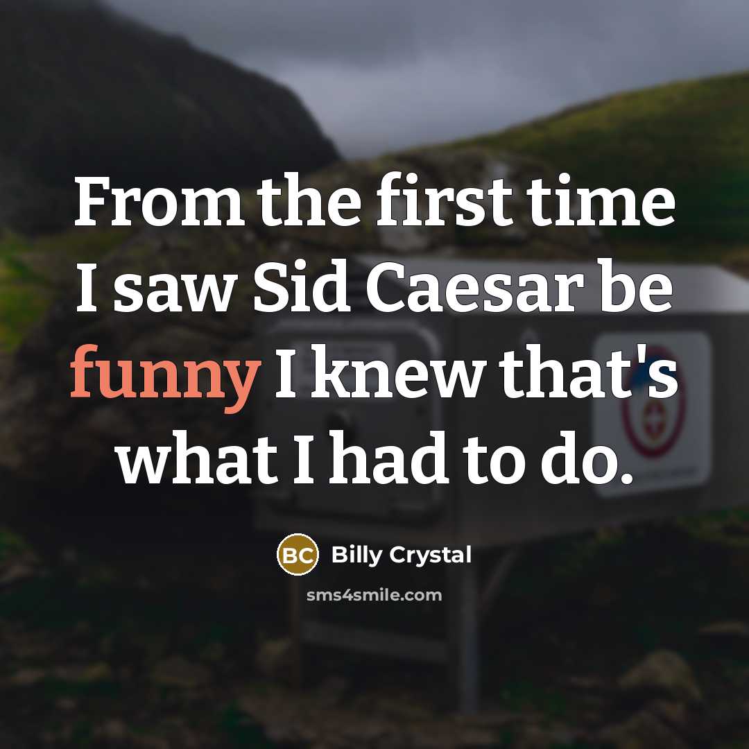 “From the first time I saw Sid Caesar be funny I knew that's what I had to do.” quote by Billy Crystal