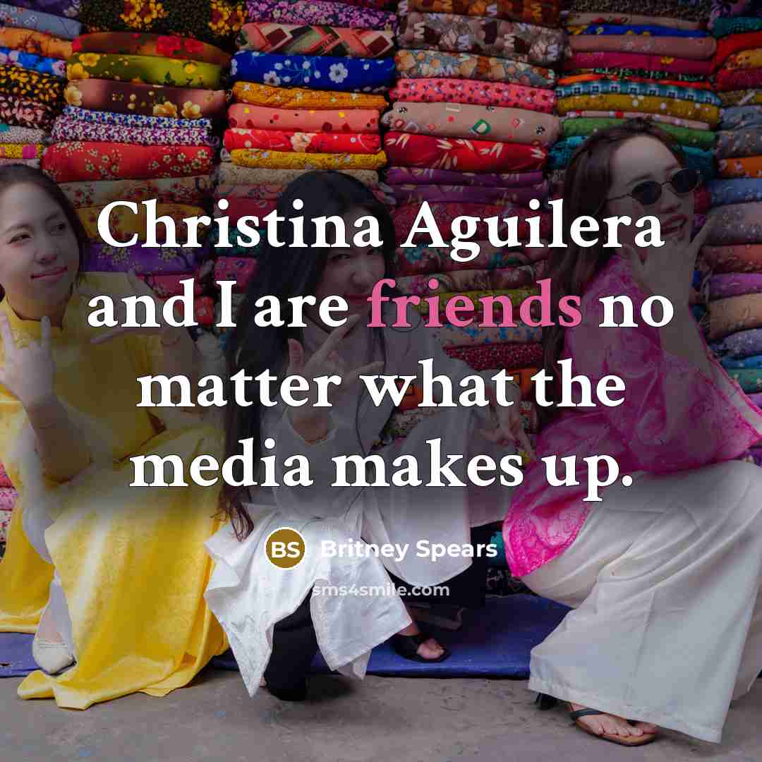 “Christina Aguilera and I are friends no matter what the media makes up.” quote by Britney Spears