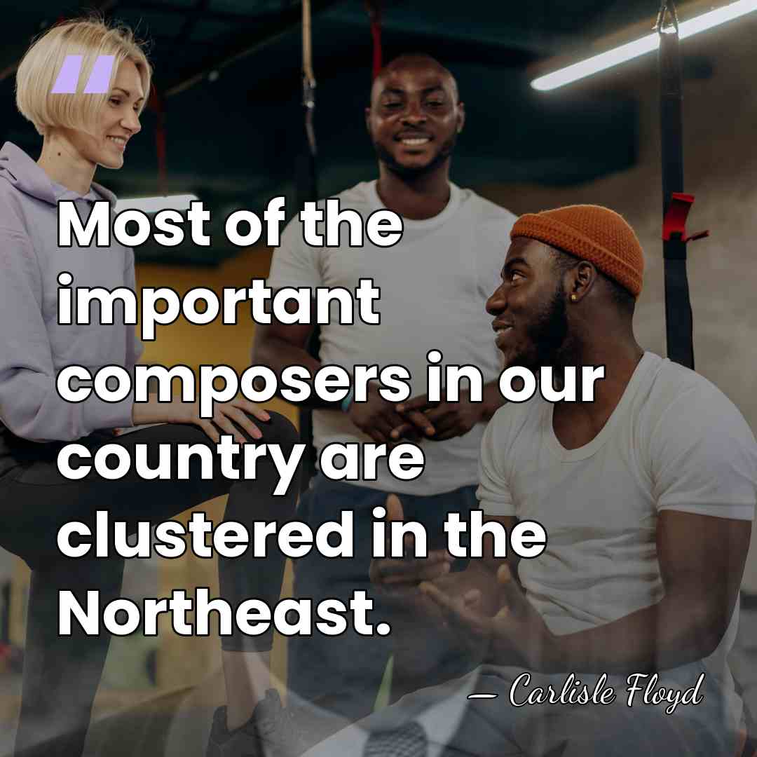 Most of the important composers in our country are clustered in the&hellip; - Carlisle Floyd