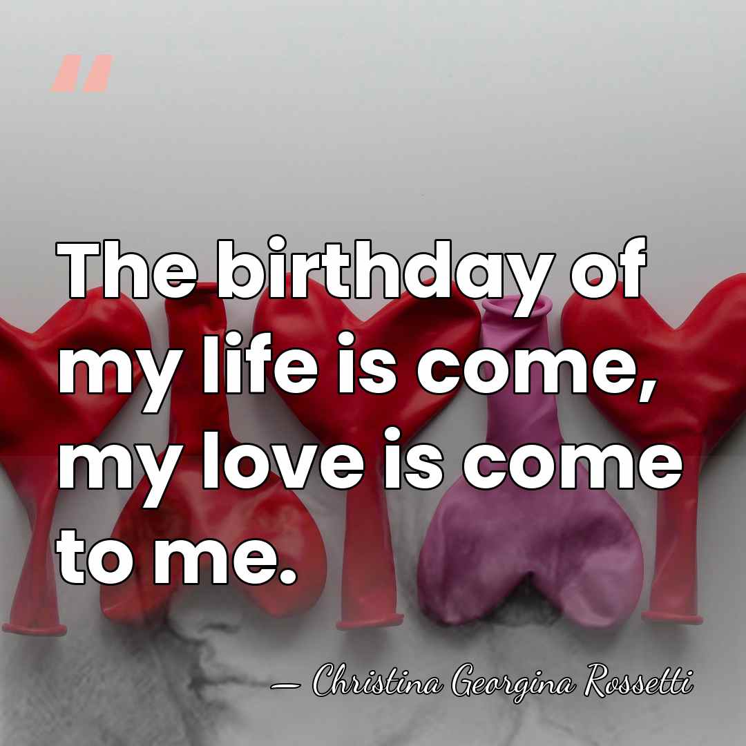 The birthday of my life is come, my love is come to&hellip; - Christina Georgina Rossetti