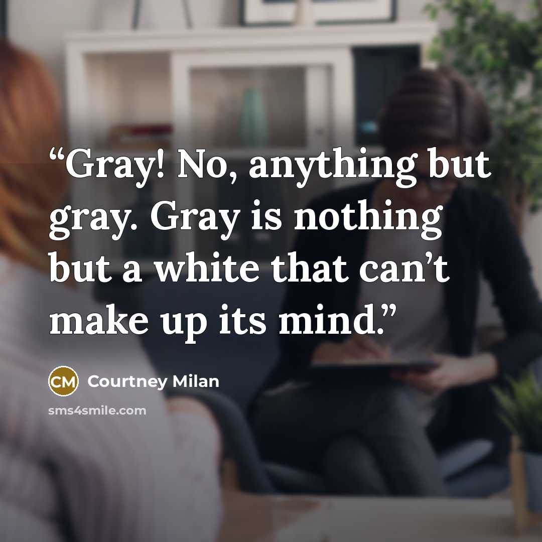 “Gray! No, anything but gray. Gray is nothing but a white that can’t make up its mind.” quote by Courtney Milan