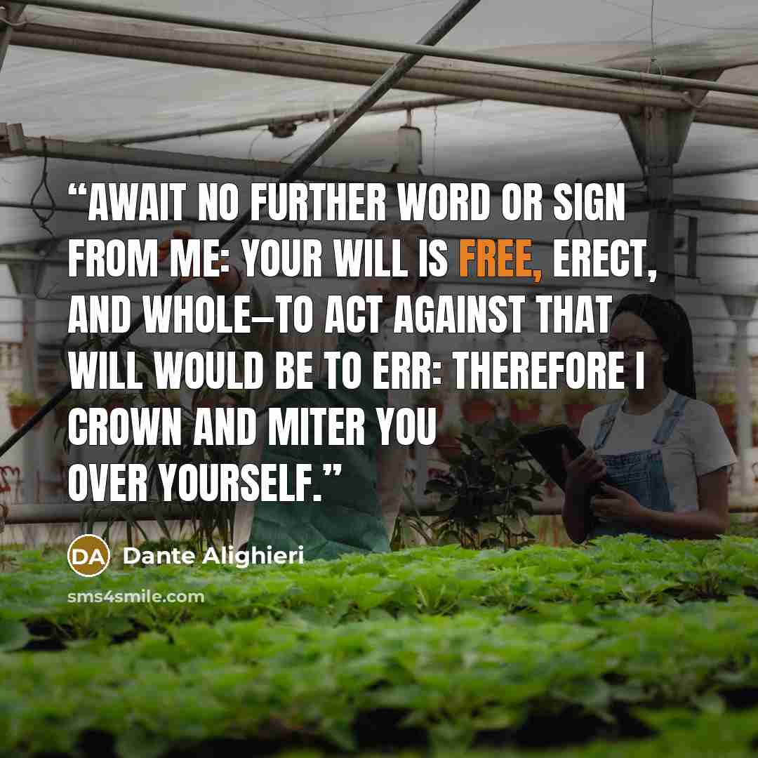 “Await no further word or sign from me: your will is free, erect, and whole—to act against that will would be to err: therefore I crown and miter you over yourself.” quote by Dante Alighieri