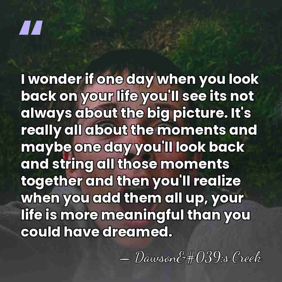 I wonder if one day when you look back on your life&hellip; - Dawson's Creek