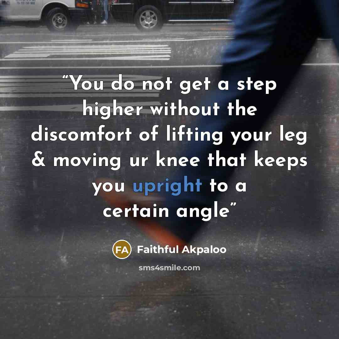 “You do not get a step higher without the discomfort of lifting your leg & moving ur knee that keeps you upright to a certain angle” quote by Faithful Akpaloo