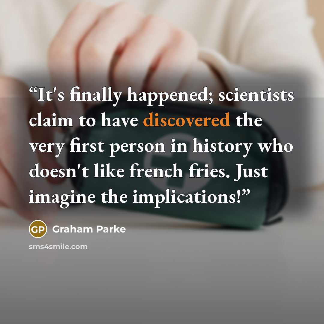 “It's finally happened; scientists claim to have discovered the very first person in history who doesn't like french fries. Just imagine the implications!” quote by Graham Parke
