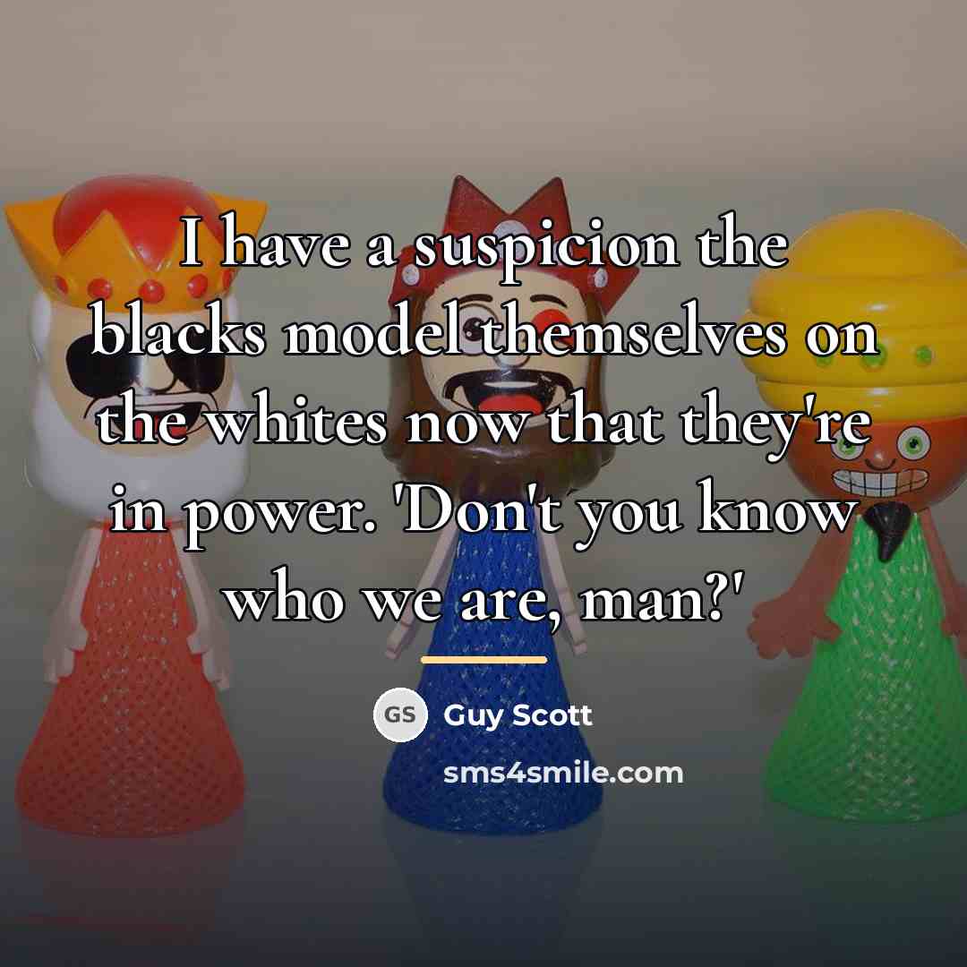 “I have a suspicion the blacks model themselves on the…” quote by Guy Scott