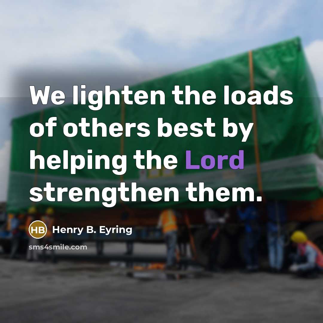 “We lighten the loads of others best by helping the…” quote by Henry B. Eyring