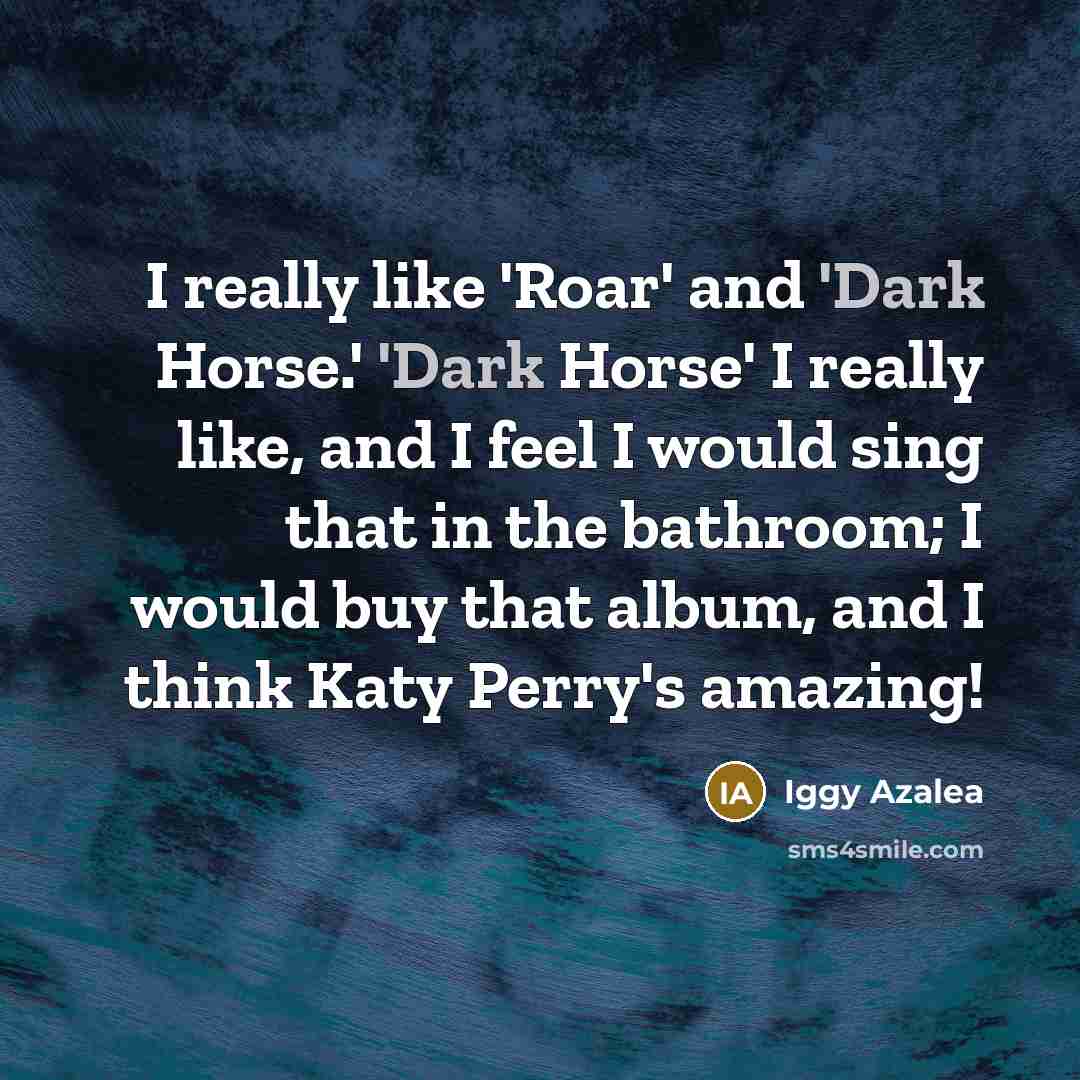 “I really like 'Roar' and 'Dark Horse.' 'Dark Horse' I really like, and I feel I would sing that in the bathroom; I would buy that album, and I think Katy Perry's amazing!” quote by Iggy Azalea