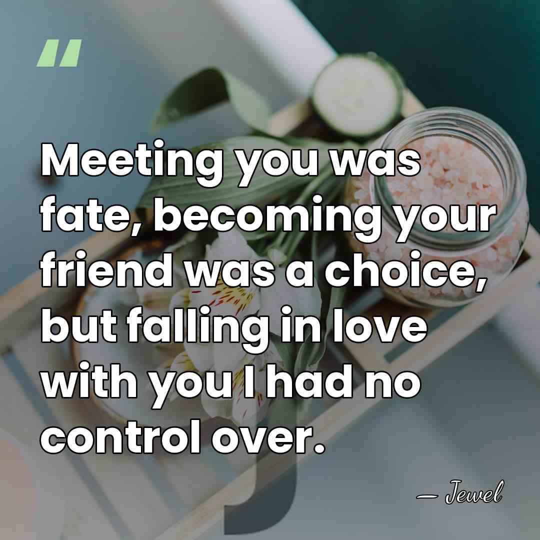 Meeting you was fate, becoming your friend was a choice, but falling&hellip; - Jewel